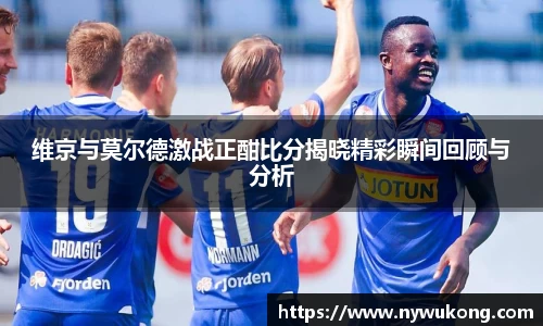 维京与莫尔德激战正酣比分揭晓精彩瞬间回顾与分析