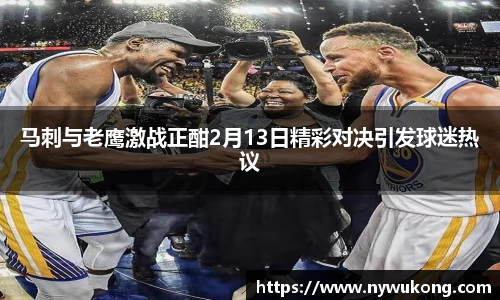 马刺与老鹰激战正酣2月13日精彩对决引发球迷热议