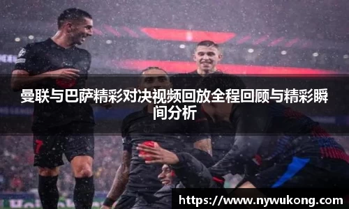 曼联与巴萨精彩对决视频回放全程回顾与精彩瞬间分析